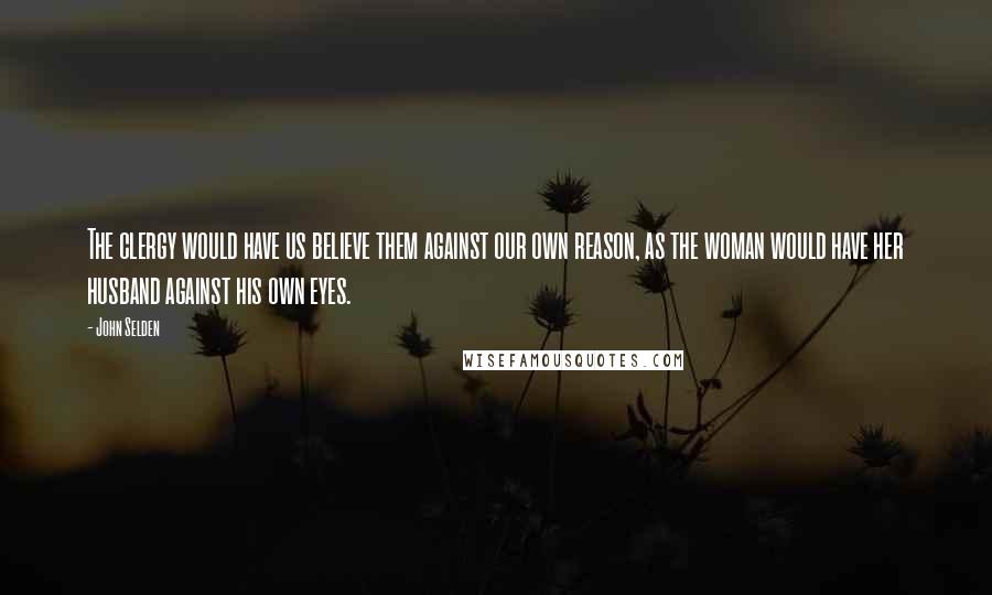 John Selden Quotes: The clergy would have us believe them against our own reason, as the woman would have her husband against his own eyes.