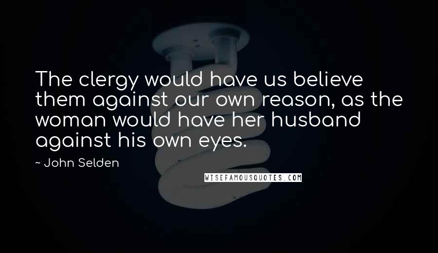 John Selden Quotes: The clergy would have us believe them against our own reason, as the woman would have her husband against his own eyes.