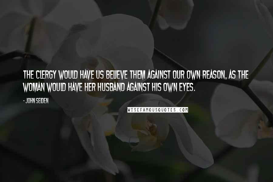 John Selden Quotes: The clergy would have us believe them against our own reason, as the woman would have her husband against his own eyes.