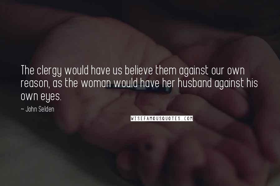 John Selden Quotes: The clergy would have us believe them against our own reason, as the woman would have her husband against his own eyes.