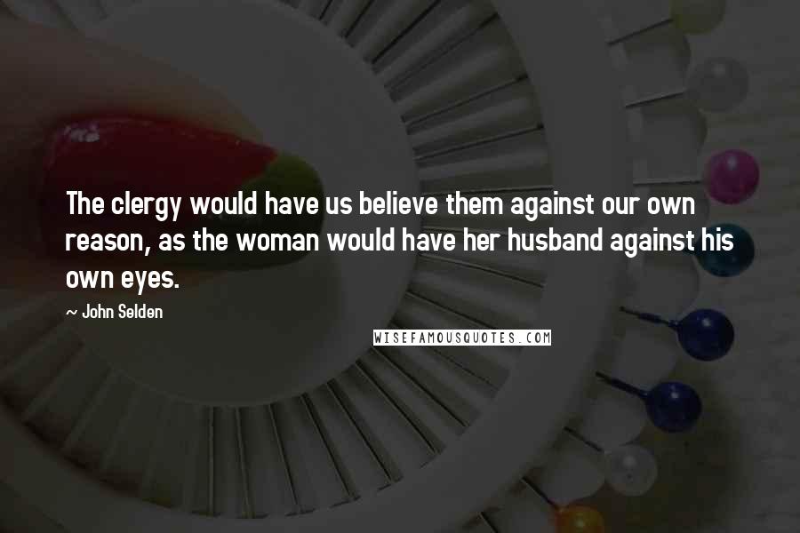 John Selden Quotes: The clergy would have us believe them against our own reason, as the woman would have her husband against his own eyes.