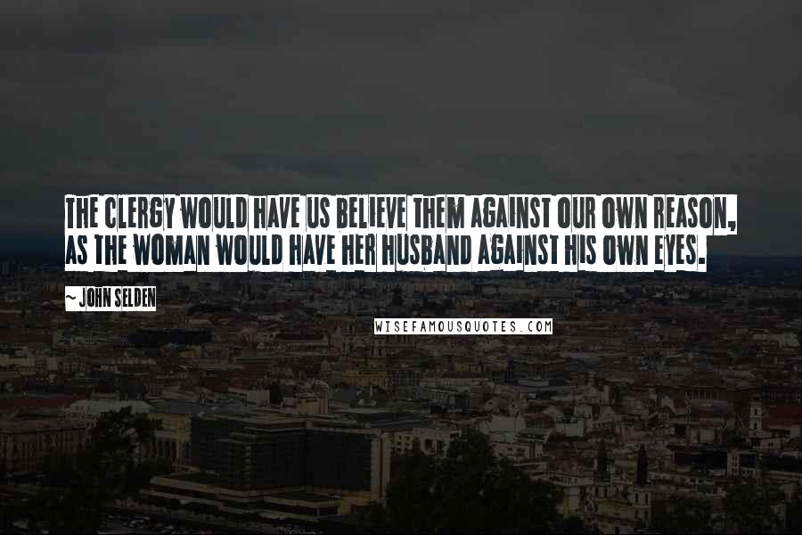 John Selden Quotes: The clergy would have us believe them against our own reason, as the woman would have her husband against his own eyes.
