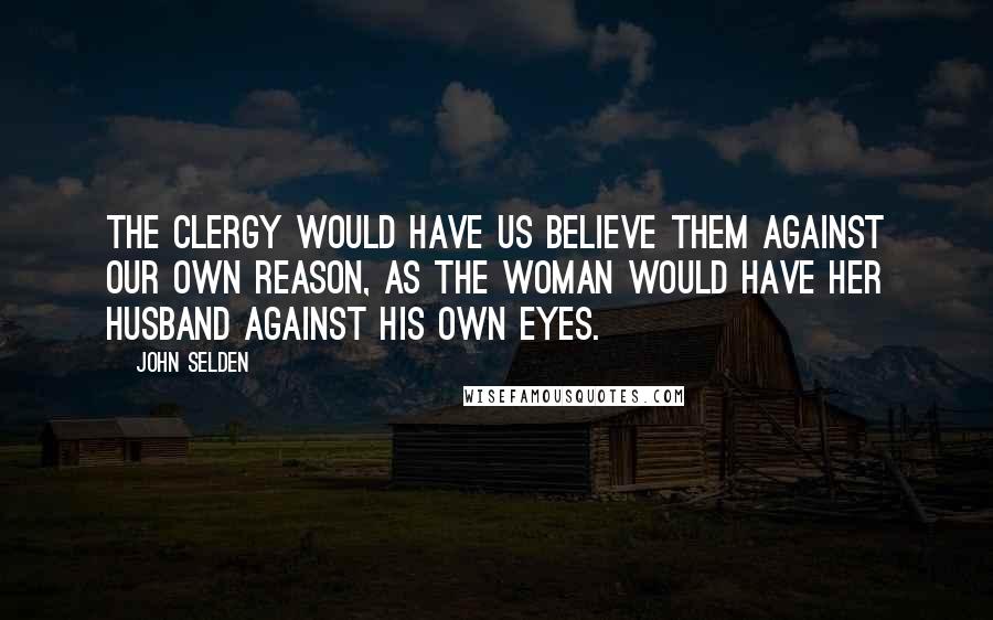 John Selden Quotes: The clergy would have us believe them against our own reason, as the woman would have her husband against his own eyes.
