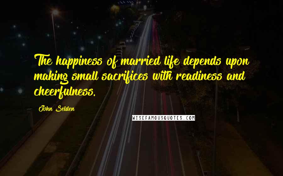 John Selden Quotes: The happiness of married life depends upon making small sacrifices with readiness and cheerfulness.