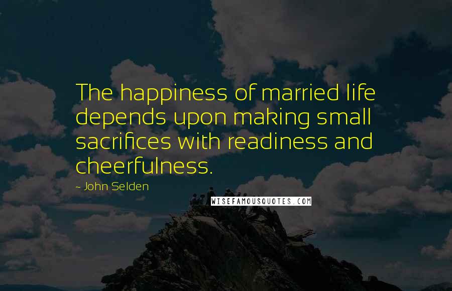 John Selden Quotes: The happiness of married life depends upon making small sacrifices with readiness and cheerfulness.