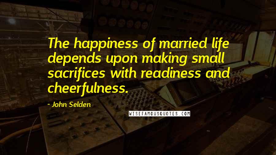 John Selden Quotes: The happiness of married life depends upon making small sacrifices with readiness and cheerfulness.