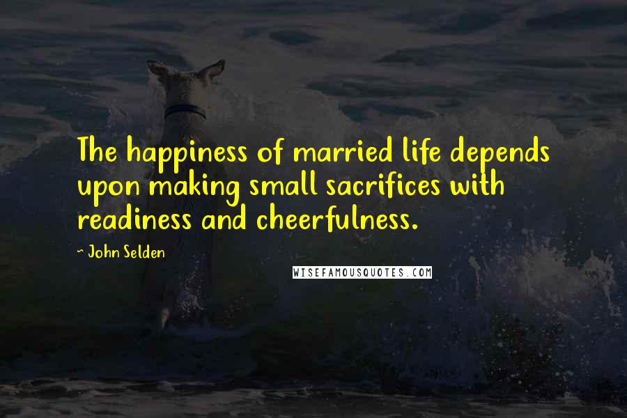 John Selden Quotes: The happiness of married life depends upon making small sacrifices with readiness and cheerfulness.