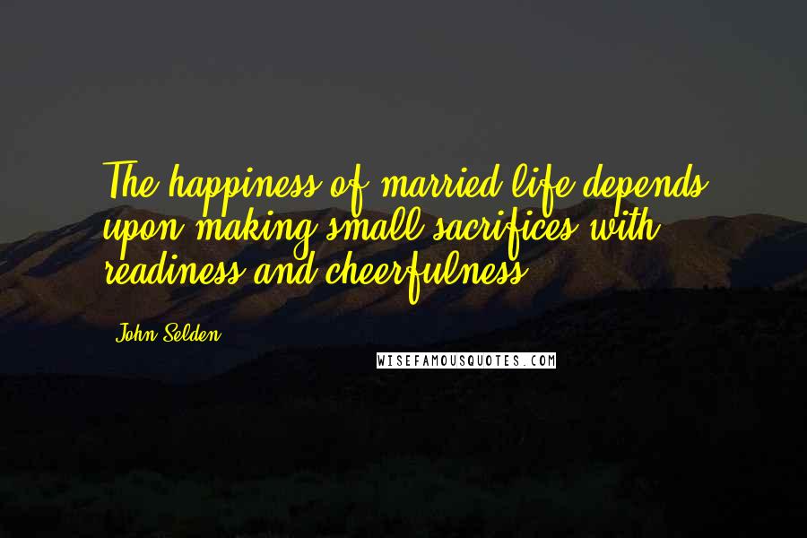 John Selden Quotes: The happiness of married life depends upon making small sacrifices with readiness and cheerfulness.