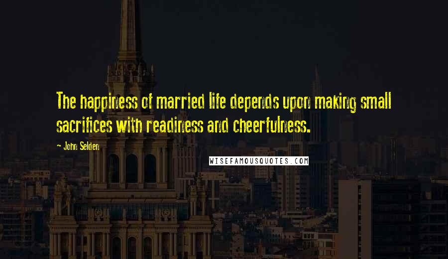 John Selden Quotes: The happiness of married life depends upon making small sacrifices with readiness and cheerfulness.