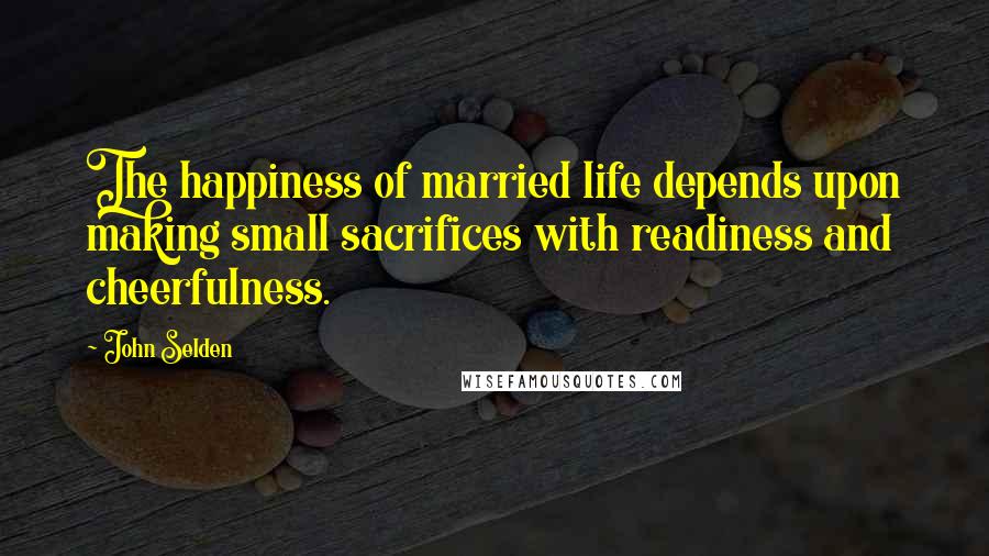 John Selden Quotes: The happiness of married life depends upon making small sacrifices with readiness and cheerfulness.