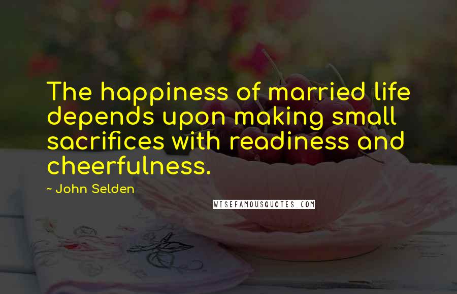 John Selden Quotes: The happiness of married life depends upon making small sacrifices with readiness and cheerfulness.