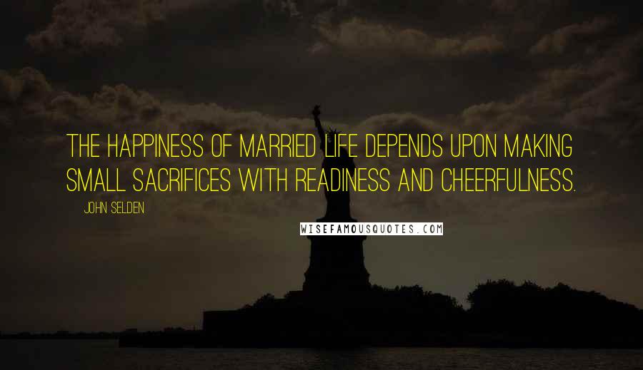 John Selden Quotes: The happiness of married life depends upon making small sacrifices with readiness and cheerfulness.