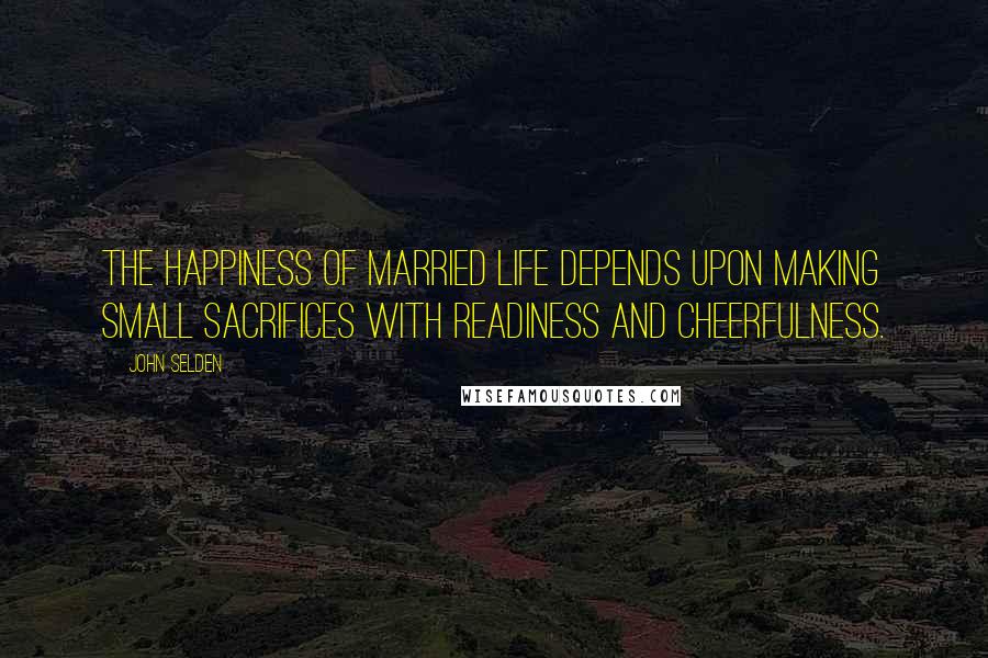 John Selden Quotes: The happiness of married life depends upon making small sacrifices with readiness and cheerfulness.