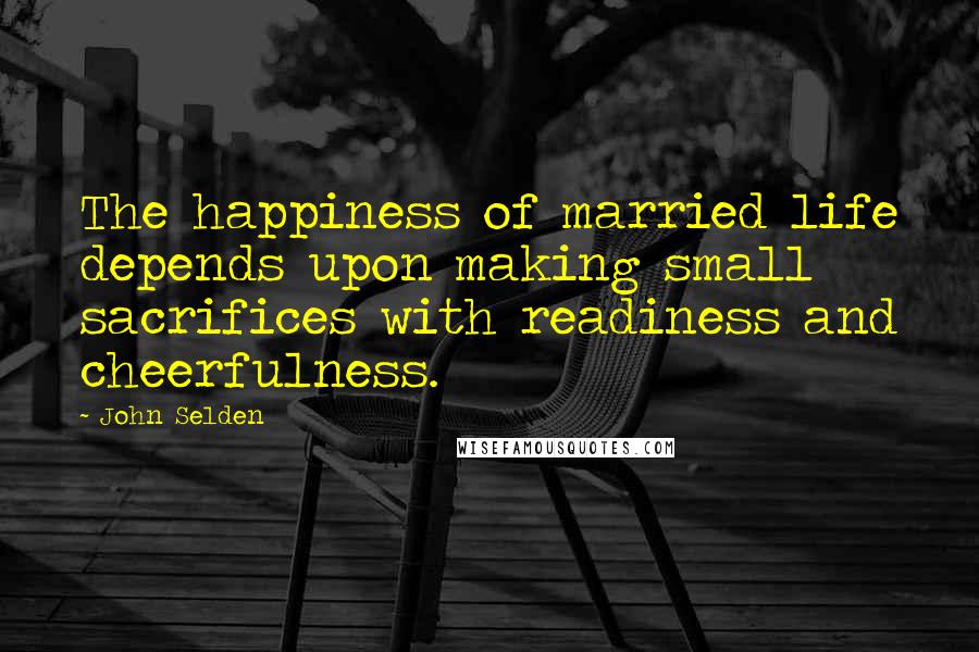 John Selden Quotes: The happiness of married life depends upon making small sacrifices with readiness and cheerfulness.