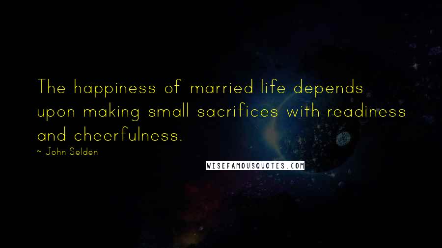 John Selden Quotes: The happiness of married life depends upon making small sacrifices with readiness and cheerfulness.