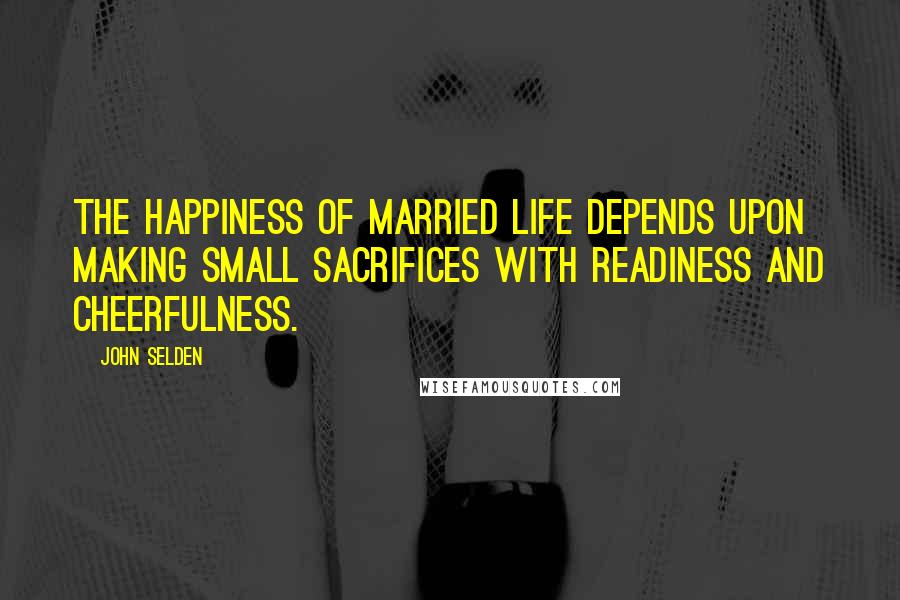 John Selden Quotes: The happiness of married life depends upon making small sacrifices with readiness and cheerfulness.