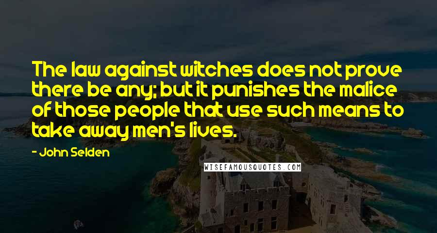 John Selden Quotes: The law against witches does not prove there be any; but it punishes the malice of those people that use such means to take away men's lives.