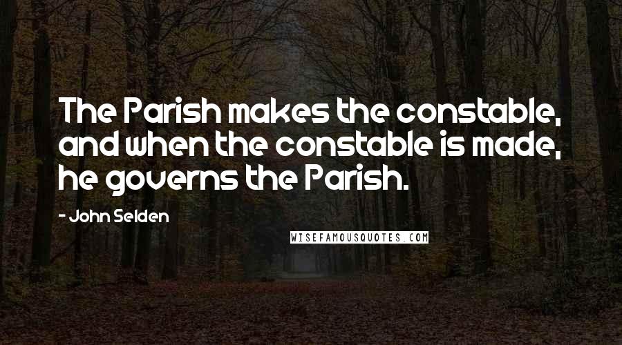 John Selden Quotes: The Parish makes the constable, and when the constable is made, he governs the Parish.