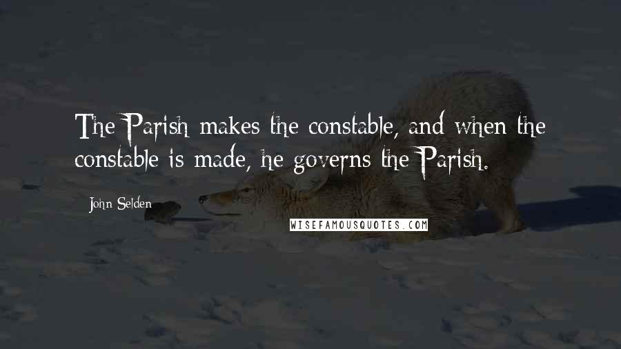 John Selden Quotes: The Parish makes the constable, and when the constable is made, he governs the Parish.