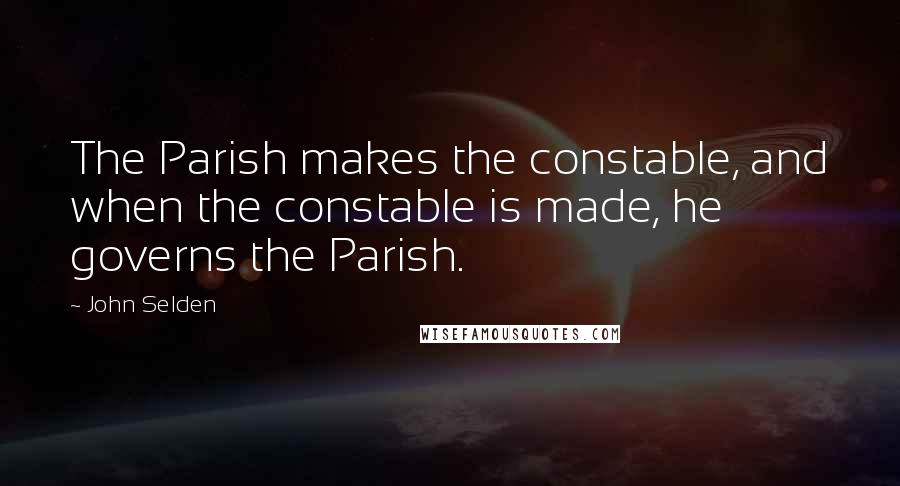 John Selden Quotes: The Parish makes the constable, and when the constable is made, he governs the Parish.