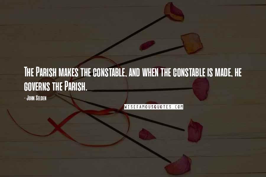 John Selden Quotes: The Parish makes the constable, and when the constable is made, he governs the Parish.
