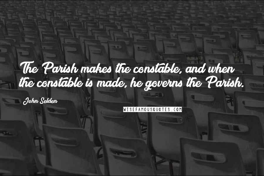 John Selden Quotes: The Parish makes the constable, and when the constable is made, he governs the Parish.