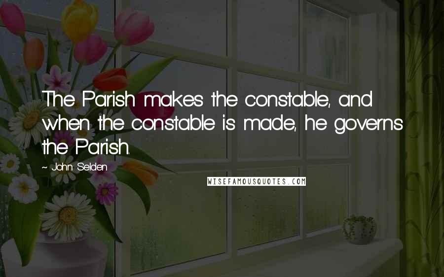 John Selden Quotes: The Parish makes the constable, and when the constable is made, he governs the Parish.