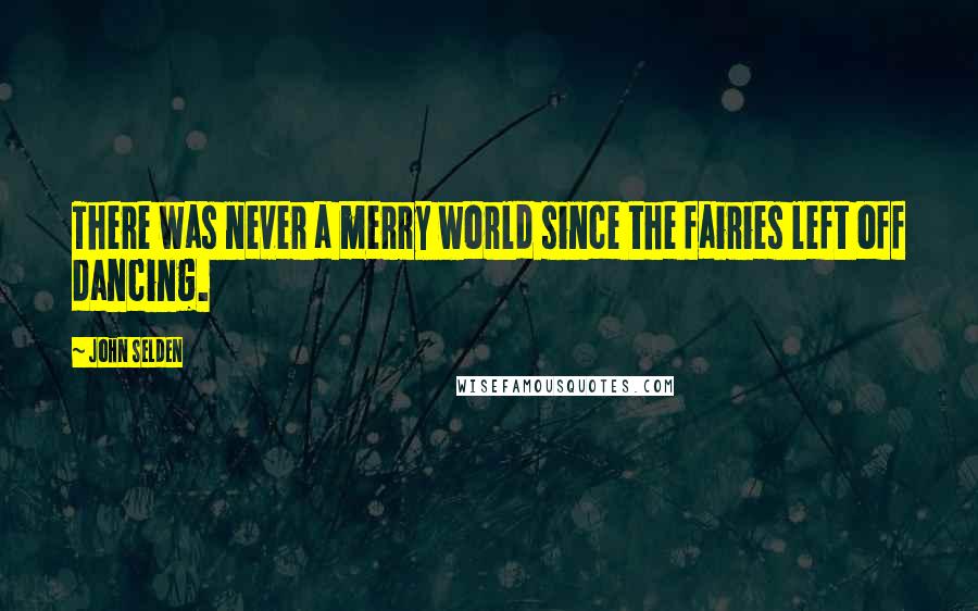 John Selden Quotes: There was never a merry world since the fairies left off dancing.