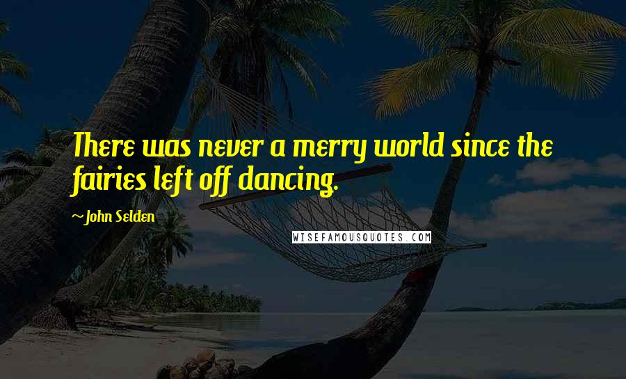 John Selden Quotes: There was never a merry world since the fairies left off dancing.
