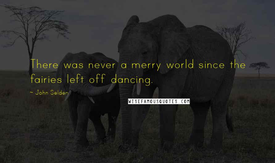 John Selden Quotes: There was never a merry world since the fairies left off dancing.