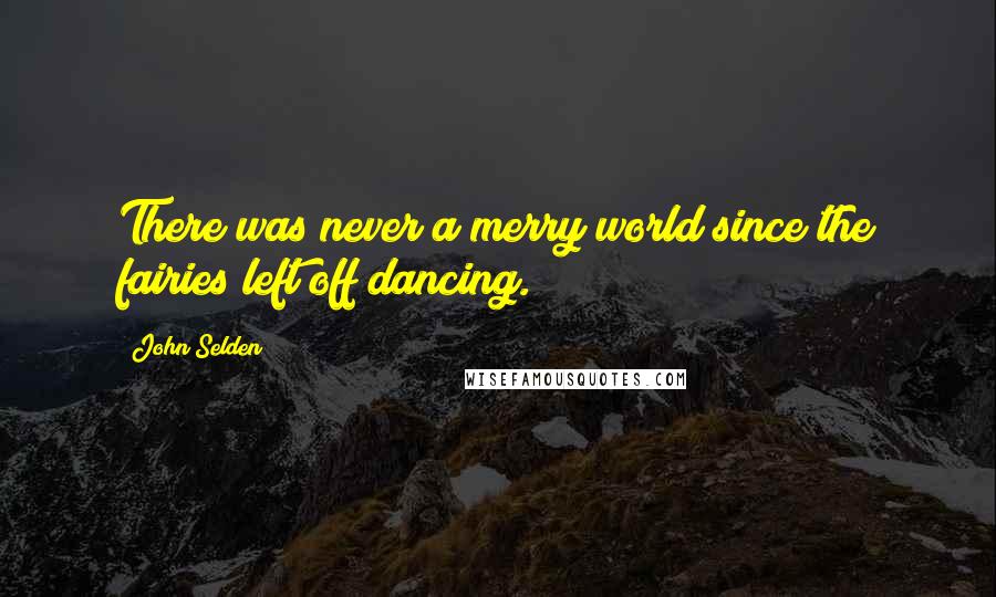 John Selden Quotes: There was never a merry world since the fairies left off dancing.