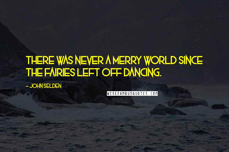 John Selden Quotes: There was never a merry world since the fairies left off dancing.