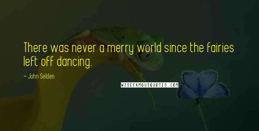 John Selden Quotes: There was never a merry world since the fairies left off dancing.