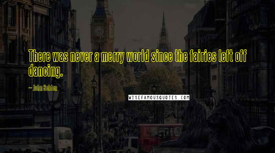 John Selden Quotes: There was never a merry world since the fairies left off dancing.