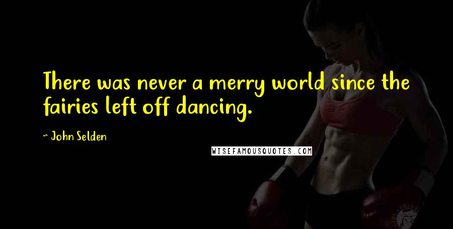 John Selden Quotes: There was never a merry world since the fairies left off dancing.