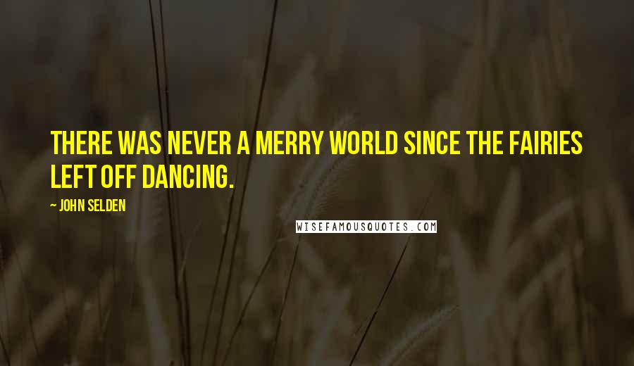 John Selden Quotes: There was never a merry world since the fairies left off dancing.