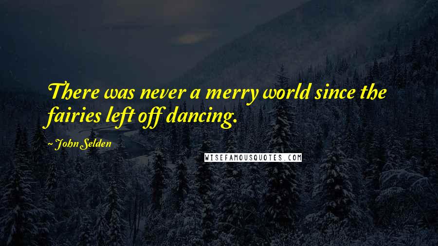 John Selden Quotes: There was never a merry world since the fairies left off dancing.