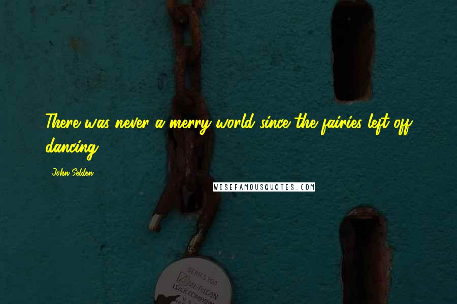 John Selden Quotes: There was never a merry world since the fairies left off dancing.