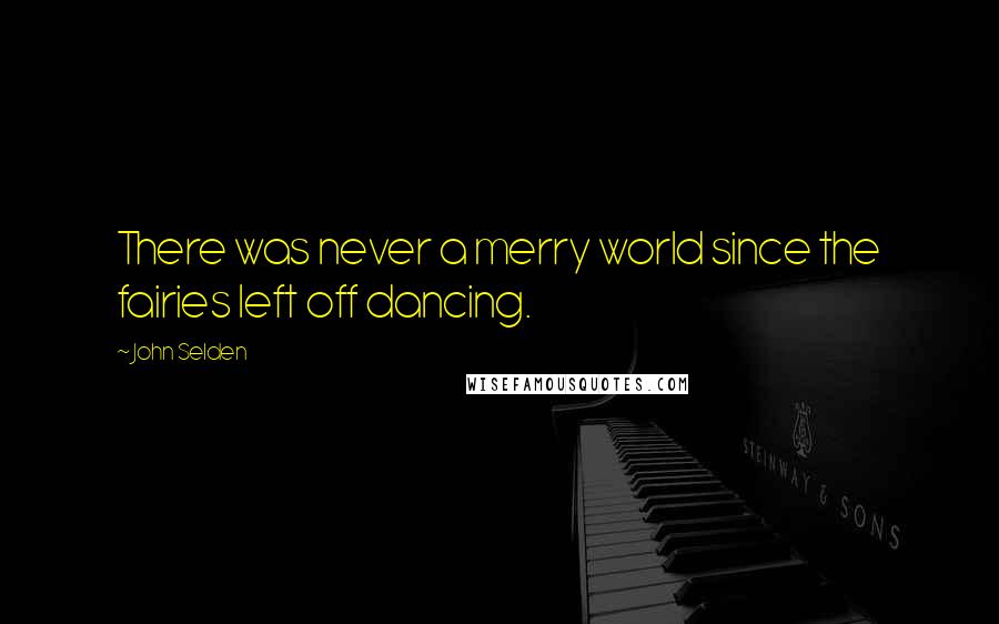 John Selden Quotes: There was never a merry world since the fairies left off dancing.