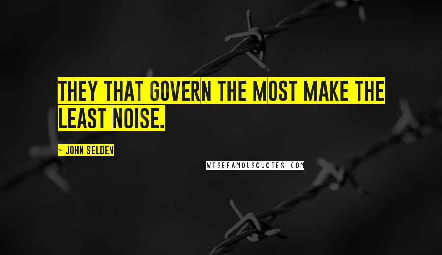 John Selden Quotes: They that govern the most make the least noise.