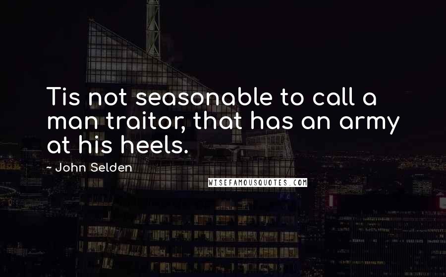 John Selden Quotes: Tis not seasonable to call a man traitor, that has an army at his heels.