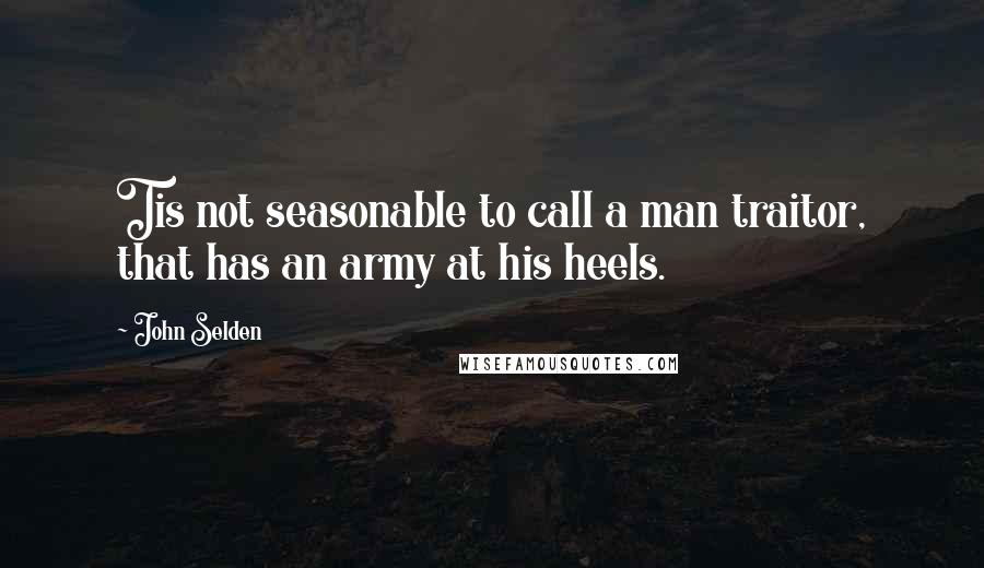 John Selden Quotes: Tis not seasonable to call a man traitor, that has an army at his heels.