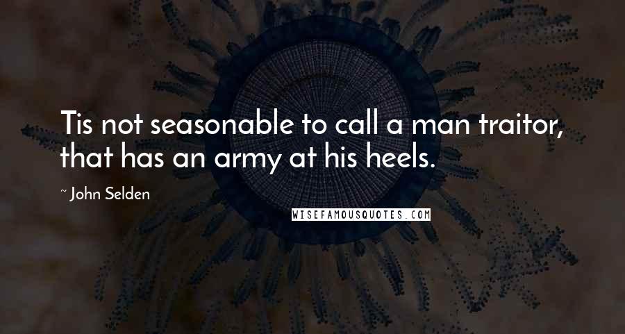 John Selden Quotes: Tis not seasonable to call a man traitor, that has an army at his heels.