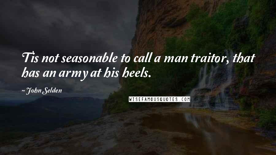 John Selden Quotes: Tis not seasonable to call a man traitor, that has an army at his heels.