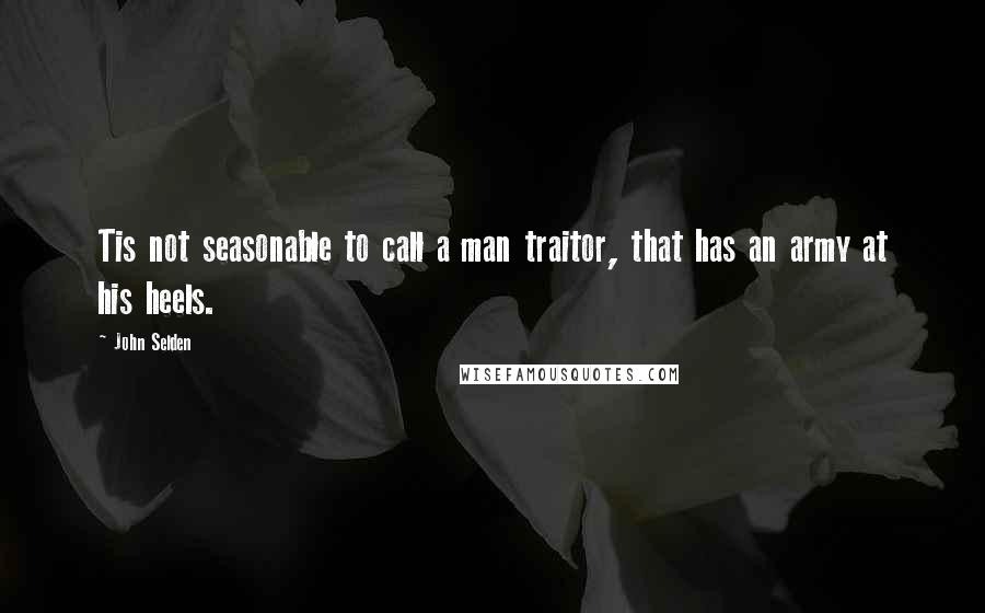 John Selden Quotes: Tis not seasonable to call a man traitor, that has an army at his heels.