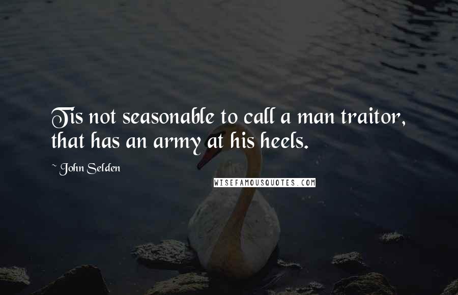 John Selden Quotes: Tis not seasonable to call a man traitor, that has an army at his heels.