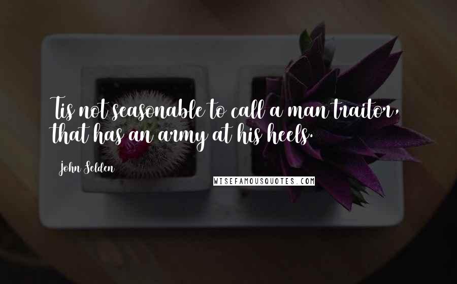 John Selden Quotes: Tis not seasonable to call a man traitor, that has an army at his heels.