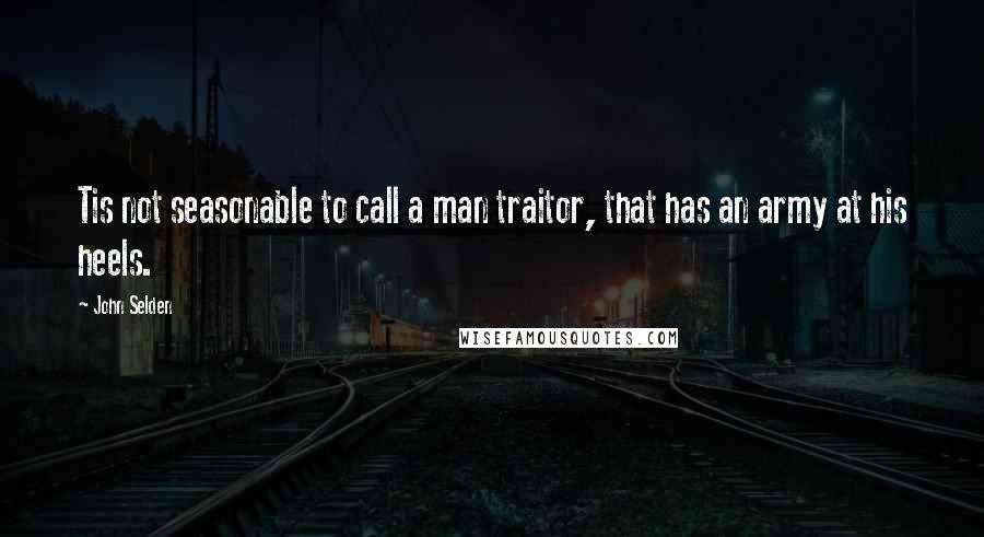 John Selden Quotes: Tis not seasonable to call a man traitor, that has an army at his heels.