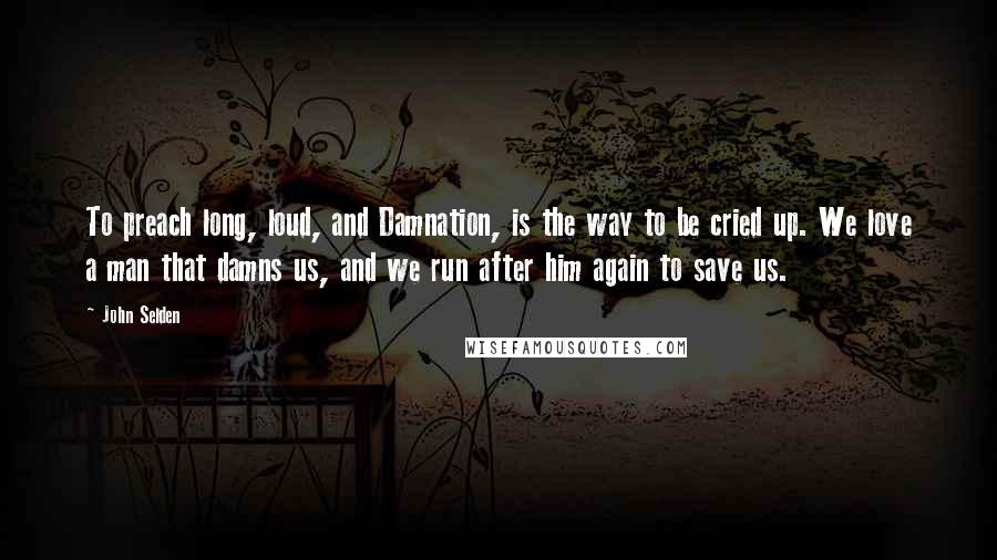 John Selden Quotes: To preach long, loud, and Damnation, is the way to be cried up. We love a man that damns us, and we run after him again to save us.