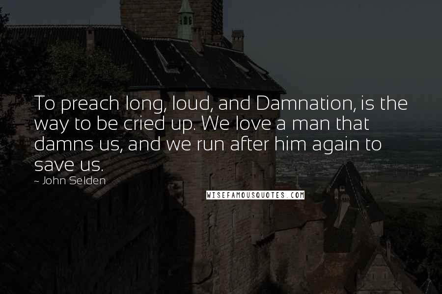 John Selden Quotes: To preach long, loud, and Damnation, is the way to be cried up. We love a man that damns us, and we run after him again to save us.